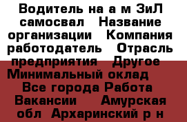 Водитель на а/м ЗиЛ самосвал › Название организации ­ Компания-работодатель › Отрасль предприятия ­ Другое › Минимальный оклад ­ 1 - Все города Работа » Вакансии   . Амурская обл.,Архаринский р-н